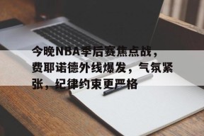 亚博体育入口-今晚NBA季后赛焦点战，费耶诺德外线爆发，气氛紧张，纪律约束更严格