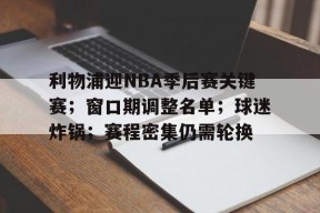 亚博体育入口-利物浦迎NBA季后赛关键赛；窗口期调整名单；球迷炸锅；赛程密集仍需轮换